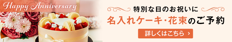 HAPPY ANNIVERSARY 特別な日のお祝いに 名入れケーキ・花束のご予約 詳しくはこちら