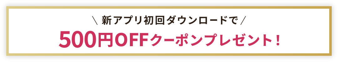 新アプリ初回ダウンロードで 500円OFFクーポンプレゼント!